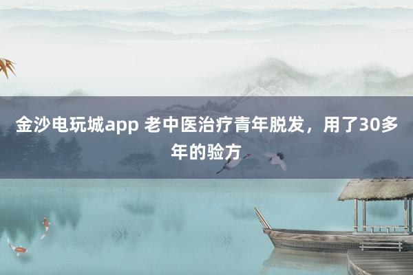 金沙電玩城app 老中醫(yī)治療青年脫發(fā)，用了30多年的驗(yàn)方