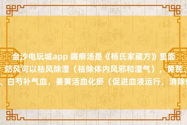 金沙電玩城app 蠲痹湯是《楊氏家藏方》里面的方劑,方劑中的羌活、防風(fēng)可以祛風(fēng)除濕(祛除體內(nèi)風(fēng)邪和濕氣),黃芪、當(dāng)歸、白芍補(bǔ)氣血,姜黃活血化瘀(促進(jìn)血液運(yùn)行,消除體內(nèi)瘀血)止痛,甘草調(diào)和藥物。