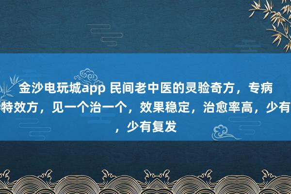 金沙電玩城app 民間老中醫(yī)的靈驗(yàn)奇方,專病專治特效方,見(jiàn)一個(gè)治一個(gè),效果穩(wěn)定,治愈率高,少有復(fù)發(fā)