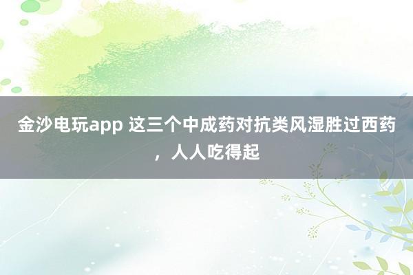 金沙電玩app 這三個中成藥對抗類風(fēng)濕勝過西藥,人人吃得起