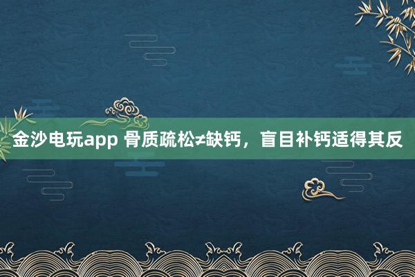金沙電玩app 骨質疏松≠缺鈣,盲目補鈣適得其反