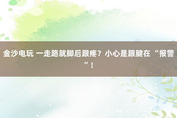 金沙電玩 一走路就腳后跟疼？小心是跟腱在 “報警”！