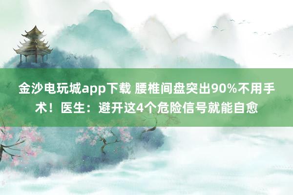金沙電玩城app下載 腰椎間盤突出90%不用手術！醫生：避開這4個危險信號就能自愈