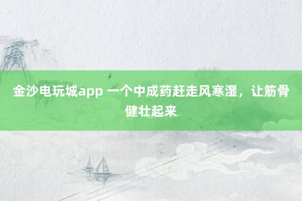 金沙電玩城app 一個中成藥趕走風寒濕,讓筋骨健壯起來