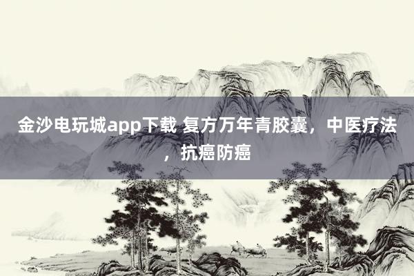 金沙電玩城app下載 復方萬年青膠囊，中醫療法，抗癌防癌