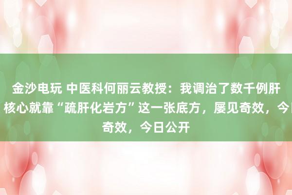 金沙電玩 中醫(yī)科何麗云教授：我調(diào)治了數(shù)千例肝硬化，核心就靠“疏肝化巖方”這一張底方，屢見奇效，今日公開