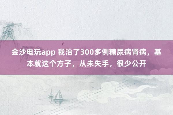 金沙電玩app 我治了300多例糖尿病腎病，基本就這個方子，從未失手，<a  target=