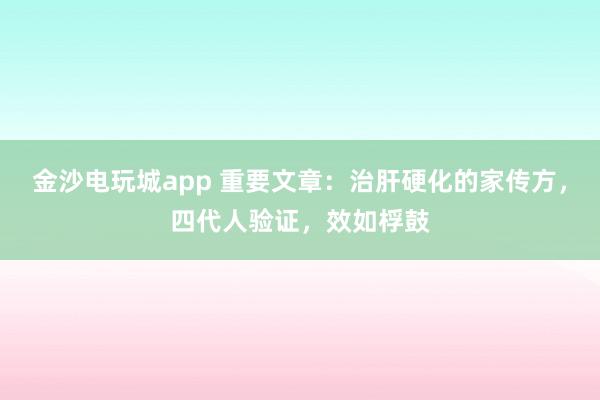 金沙電玩城app 重要文章:治肝硬化的家傳方,四代人驗(yàn)證,效如桴鼓