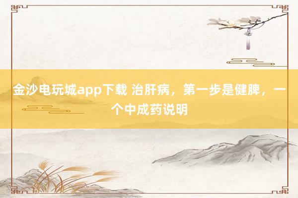 金沙電玩城app下載 治肝病，第一步是健脾，一個中成藥說明