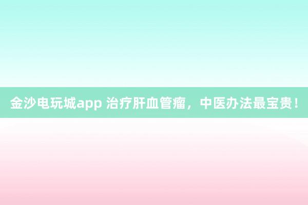 金沙電玩城app 治療肝血管瘤，中醫辦法最寶貴！