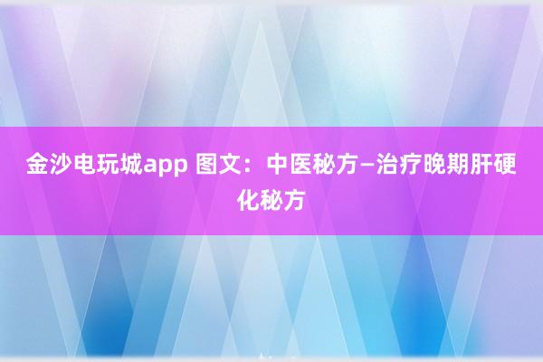 金沙電玩城app 圖文：中醫秘方—治療晚期肝硬化秘方