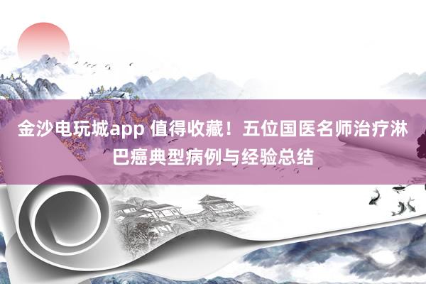 金沙電玩城app 值得收藏！五位國(guó)醫(yī)名師治療淋巴癌典型病例與經(jīng)驗(yàn)總結(jié)