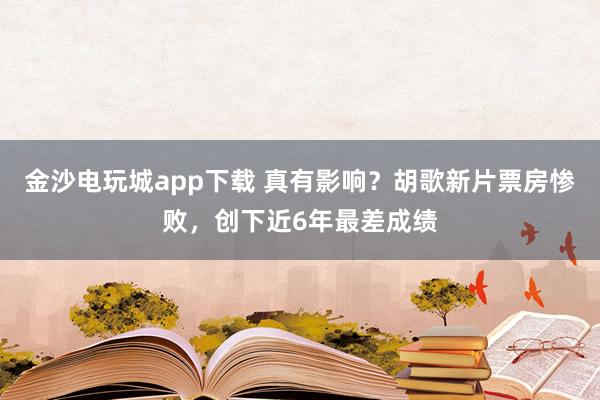 金沙電玩城app下載 真有影響？胡歌新片票房慘敗，創下近6年最差成績