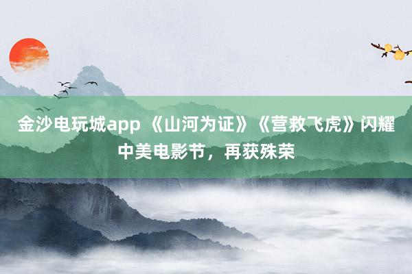 金沙電玩城app 《山河為證》《營救飛虎》閃耀中美電影節，再獲殊榮