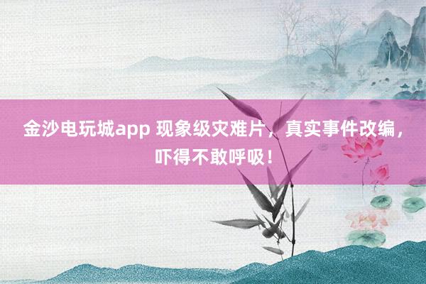 金沙電玩城app 現象級災難片，真實事件改編，嚇得不敢呼吸！