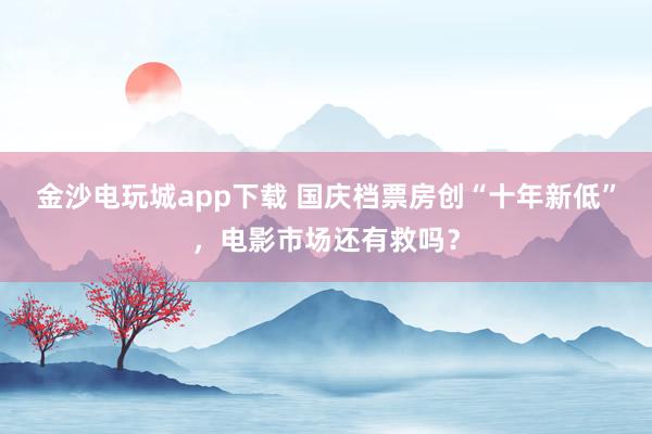 金沙電玩城app下載 國慶檔票房創“十年新低”，電影市場還有救嗎？