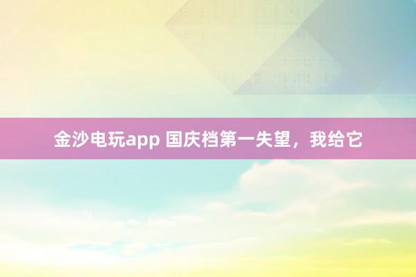 金沙電玩app 國慶檔第一失望，我給它