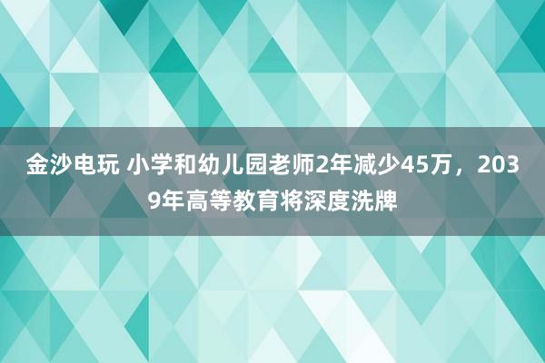 金沙電玩 小學(xué)和幼兒園老師2年減少45萬(wàn)，2039年高等教育將深度洗牌