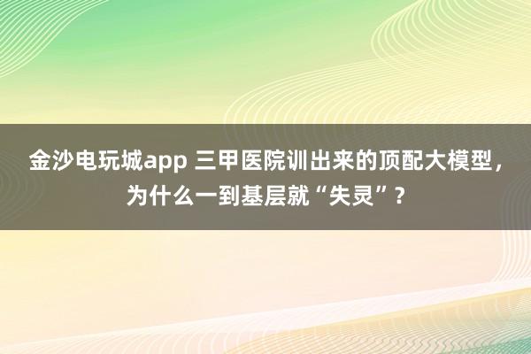 金沙電玩城app 三甲醫院訓出來的頂配大模型，為什么一到基層就“失靈”？