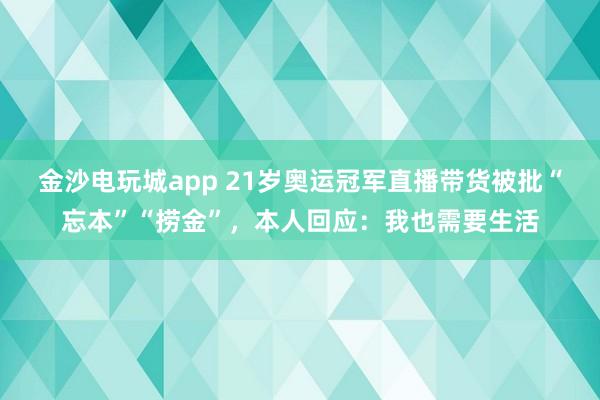 金沙電玩城app 21歲奧運(yùn)冠軍直播帶貨被批“忘本”“撈金”，本人回應(yīng)：我也需要生活