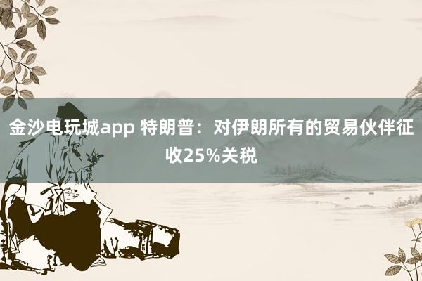 金沙電玩城app 特朗普:對伊朗所有的貿(mào)易伙伴征收25%關(guān)稅