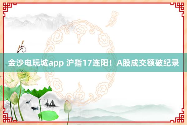 金沙電玩城app 滬指17連陽!A股成交額破紀錄