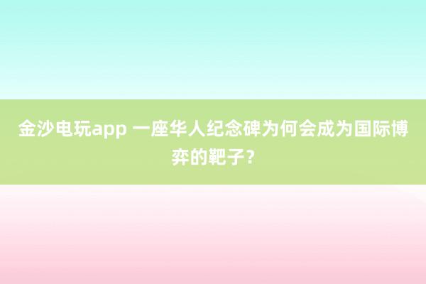 金沙電玩app 一座華人紀念碑為何會成為國際博弈的靶子？