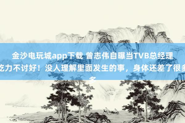 金沙電玩城app下載 曾志偉自曝當TVB總經(jīng)理吃力不討好！沒人理解里面發(fā)生的事，身體還差了很多