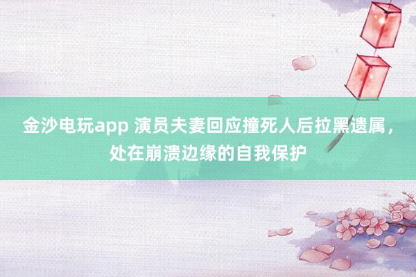 金沙電玩app 演員夫妻回應(yīng)撞死人后拉黑遺屬,處在崩潰邊緣的自我保護