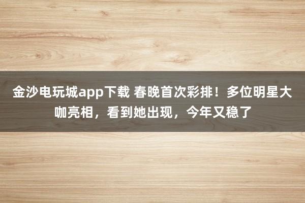 金沙電玩城app下載 春晚首次彩排！多位明星大咖亮相，看到她出現，今年又穩了