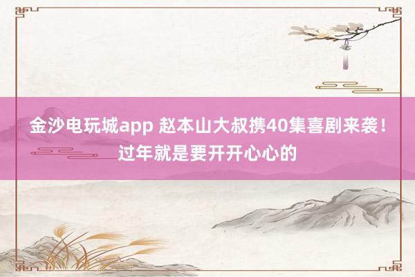金沙電玩城app 趙本山大叔攜40集喜劇來襲!過年就是要開開心心的