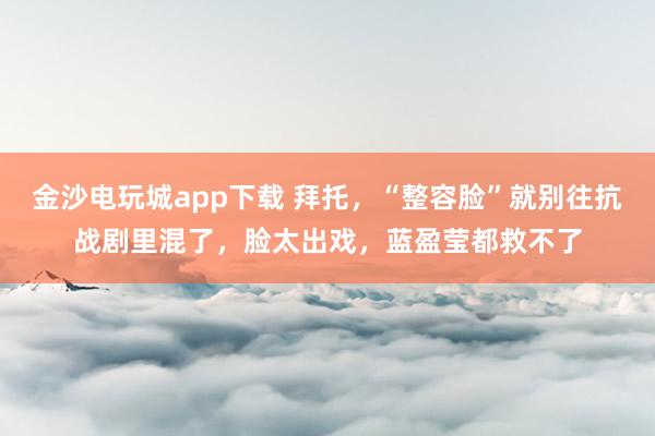 金沙電玩城app下載 拜托，“整容臉”就別往抗戰(zhàn)劇里混了，臉太出戲，藍(lán)盈瑩都救不了