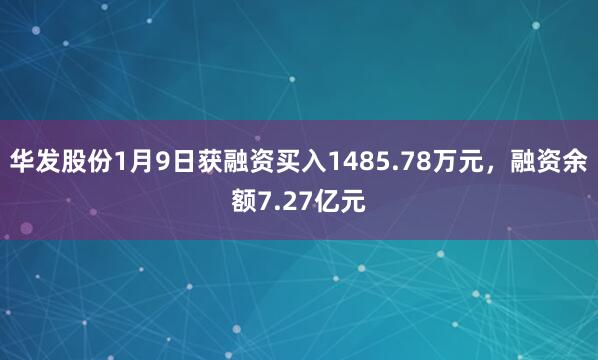 華發(fā)股份1月9日獲融資買入1485.78萬(wàn)元,融資余額7.27億元