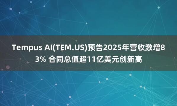 Tempus AI(TEM.US)預告2025年營收激增83% 合同總值超11億美元創(chuàng)新高