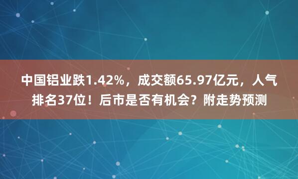 中國鋁業跌1.42%，成交額65.97億元，人氣排名37位！后市是否有機會？附走勢預測