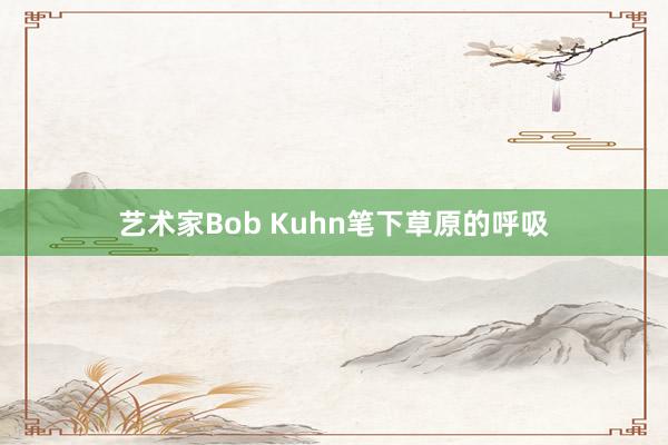 藝術家Bob Kuhn筆下草原的呼吸