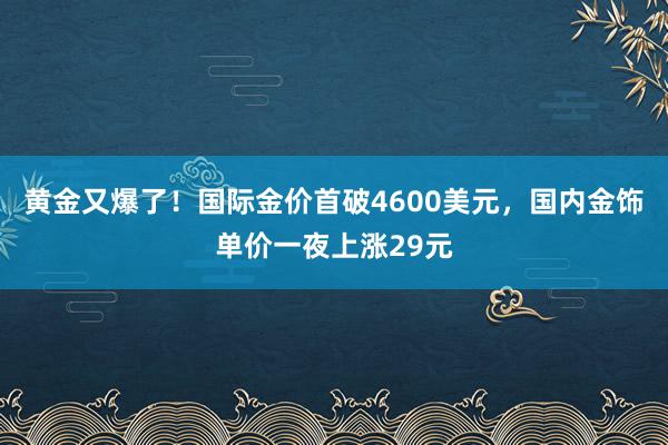 黃金又爆了!國(guó)際金價(jià)首破4600美元,國(guó)內(nèi)金飾單價(jià)一夜上漲29元