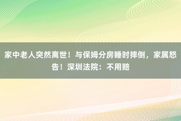 家中老人突然離世！與保姆分房睡時摔倒，家屬怒告！深圳法院：不用賠