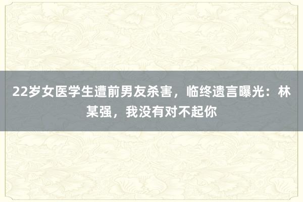 22歲女醫(yī)學生遭前男友殺害，臨終遺言曝光：林某強，我沒有對不起你