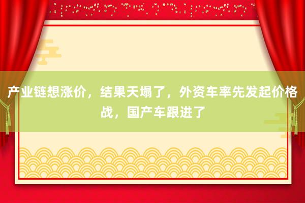 產(chǎn)業(yè)鏈想漲價，結(jié)果天塌了，外資車率先發(fā)起價格戰(zhàn)，國產(chǎn)車跟進了