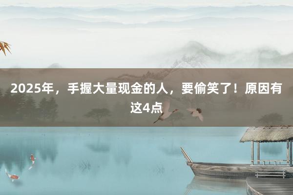 2025年，手握大量現金的人，要偷笑了！原因有這4點