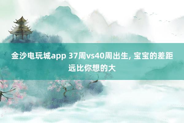 金沙電玩城app 37周vs40周出生， 寶寶的差距遠比你想的大