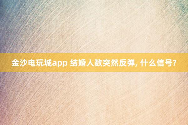 金沙電玩城app 結婚人數突然反彈, 什么信號?