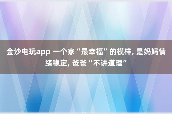金沙電玩app 一個家“最幸?!钡哪樱?是媽媽情緒穩定, 爸爸“不講道理”