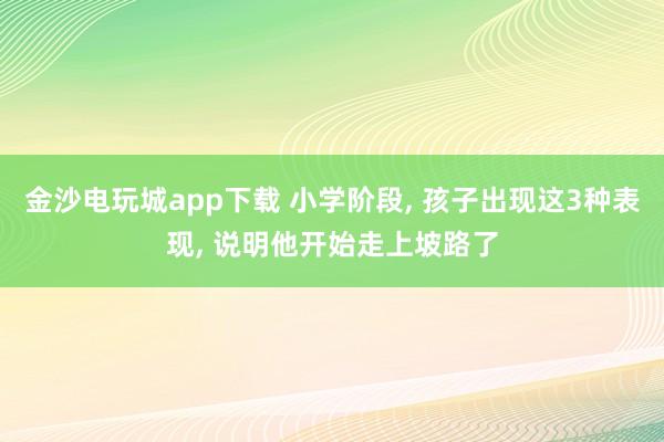 金沙電玩城app下載 小學(xué)階段， 孩子出現(xiàn)這3種表現(xiàn)， 說明他開始走上坡路了