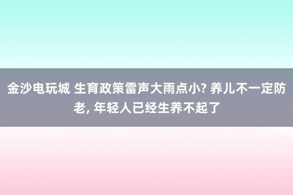 金沙電玩城 生育政策雷聲大雨點小? 養(yǎng)兒不一定防老, 年輕人已經(jīng)生養(yǎng)不起了