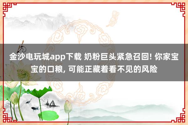 金沙電玩城app下載 奶粉巨頭緊急召回! 你家寶寶的口糧， 可能正藏著看不見的風(fēng)險(xiǎn)