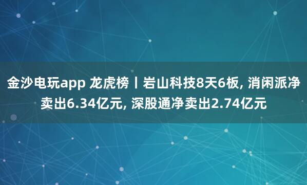 金沙電玩app 龍虎榜丨巖山科技8天6板， 消閑派凈賣出6.34億元， 深股通凈賣出2.74億元