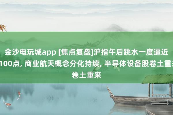 金沙電玩城app [焦點復盤]滬指午后跳水一度逼近4100點， 商業航天概念分化持續， 半導體設備股卷土重來