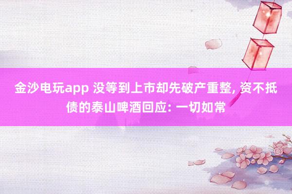 金沙電玩app 沒等到上市卻先破產(chǎn)重整， 資不抵債的泰山啤酒回應(yīng): 一切如常